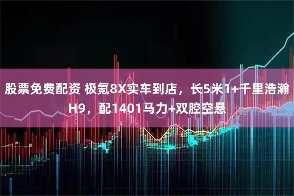 股票免费配资 极氪8X实车到店，长5米1+千里浩瀚H9，配1401马力+双腔空悬