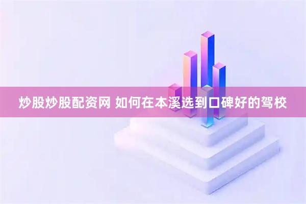 炒股炒股配资网 如何在本溪选到口碑好的驾校
