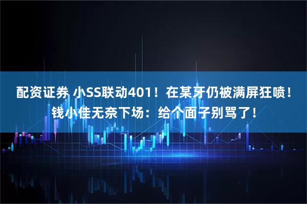 配资证券 小SS联动401!在某牙仍被满屏狂喷!钱小佳无奈下场:给个面子别骂了!
