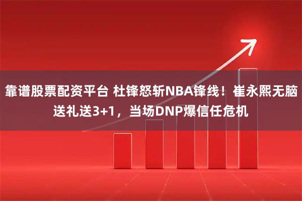 靠谱股票配资平台 杜锋怒斩NBA锋线！崔永熙无脑送礼送3+1，当场DNP爆信任危机