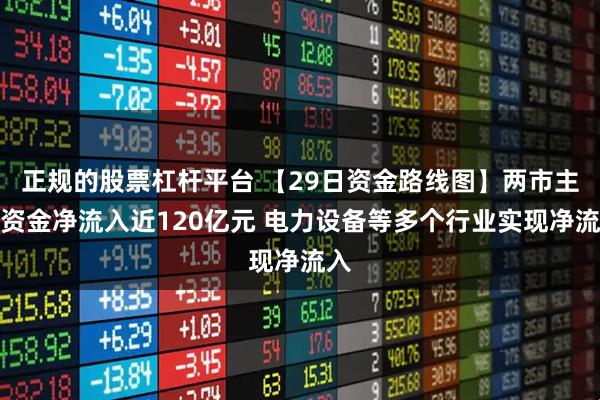 正规的股票杠杆平台 【29日资金路线图】两市主力资金净流入近120亿元 电力设备等多个行业实现净流入