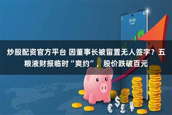 炒股配资官方平台 因董事长被留置无人签字？五粮液财报临时“爽约”，股价跌破百元
