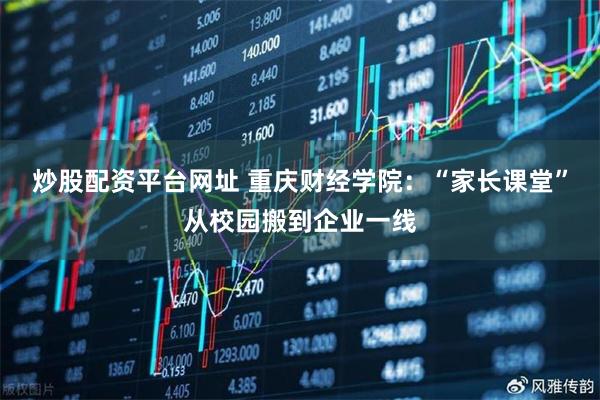 炒股配资平台网址 重庆财经学院：“家长课堂”从校园搬到企业一线