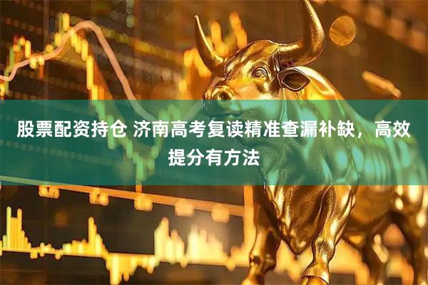 股票配资持仓 济南高考复读精准查漏补缺，高效提分有方法