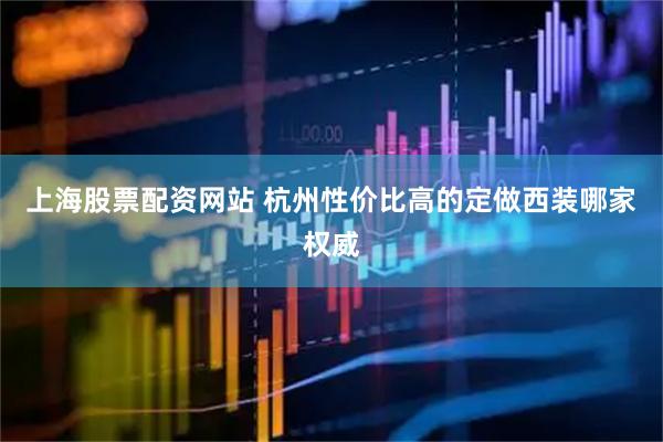 上海股票配资网站 杭州性价比高的定做西装哪家权威