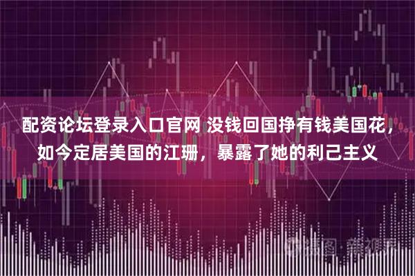 配资论坛登录入口官网 没钱回国挣有钱美国花，如今定居美国的江珊，暴露了她的利己主义