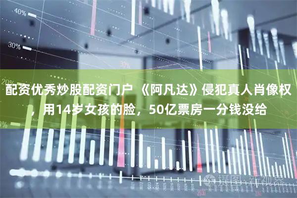 配资优秀炒股配资门户 《阿凡达》侵犯真人肖像权，用14岁女孩的脸，50亿票房一分钱没给