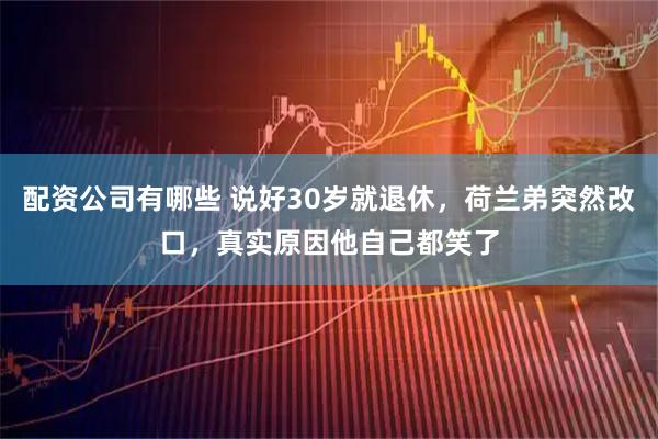 配资公司有哪些 说好30岁就退休，荷兰弟突然改口，真实原因他自己都笑了