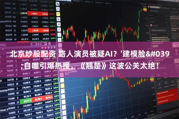 北京炒股配资 路人演员被疑AI？'建模脸'自嘲引爆热搜，《翘楚》这波公关太绝！