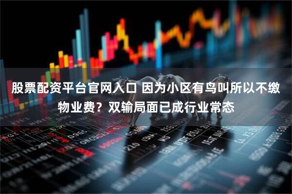 股票配资平台官网入口 因为小区有鸟叫所以不缴物业费？双输局面已成行业常态